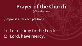 Prayer of the Church
(1 Timothy 2:1-4)
(Response after each petition)
L: Let us pray to the Lord:
C: Lord, have mercy.
 