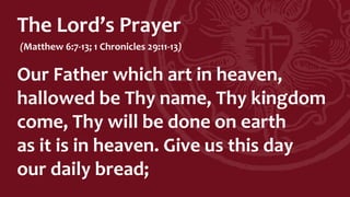 The Lord’s Prayer
(Matthew 6:7-13; 1 Chronicles 29:11-13)
Our Father which art in heaven,
hallowed be Thy name, Thy kingdom
come, Thy will be done on earth
as it is in heaven. Give us this day
our daily bread;
 