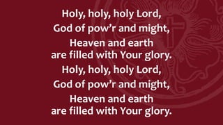 Holy, holy, holy Lord,
God of pow’r and might,
Heaven and earth
are filled with Your glory.
Holy, holy, holy Lord,
God of pow’r and might,
Heaven and earth
are filled with Your glory.
 