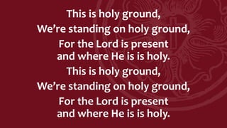 This is holy ground,
We’re standing on holy ground,
For the Lord is present
and where He is is holy.
This is holy ground,
We’re standing on holy ground,
For the Lord is present
and where He is is holy.
 