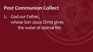 Post Communion Collect
L: God our Father,
whose Son Jesus Christ gives
the water of eternal life:
 