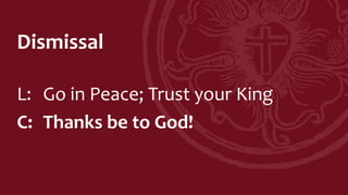 Dismissal
L: Go in Peace; Trust your King
C: Thanks be to God!
 