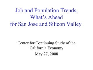 Job and Population Trends, What’s Ahead for San Jose and Silicon Valley  Center for Continuing Study of the California Economy May 27, 2008 