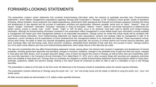 2
This presentation contains certain statements that constitute forward-looking information within the meaning of applicable securities laws (“forward-looking
statements”), which reflects management’s expectations regarding Teranga Gold Corporation’s (“Teranga” or the “Company”) future growth, results of operations
(including, without limitation, future production and capital expenditures), performance (both operational and financial) and business prospects (including the timing
and development of new deposits and the success of exploration activities) and opportunities. Wherever possible, words such as “plans”, “expects”, “does not
expect”, “budget”, “scheduled”, “estimates”, “forecasts”, “anticipate” or “does not anticipate”, “believe”, “intend”, “ability to” and similar expressions or statements that
certain actions, events or results “may”, “could”, “would”, “might” or “will” be taken, occur or be achieved, have been used to identify such forward looking
information. Although the forward-looking information contained in this presentation reflect management’s current beliefs based upon information currently available
to management and based upon what management believes to be reasonable assumptions, Teranga cannot be certain that actual results will be consistent with
such forward looking information. Such forward-looking statements are based upon assumptions, opinions and analysis made by management in light of its
experience, current conditions and its expectations of future developments that management believe to be reasonable and relevant. These assumptions include,
among other things, the ability to obtain any requisite Senegalese governmental approvals, the accuracy of mineral reserve and mineral resource estimates, gold
price, exchange rates, fuel and energy costs, future economic conditions, anticipated future estimates of free cash flow, and courses of action. Teranga cautions
you not to place undue reliance upon any such forward-looking statements, which speak only as of the date they are made.
The risks and uncertainties that may affect forward-looking statements include, among others: the inherent risks involved in exploration and development of mineral
properties, including government approvals and permitting, changes in economic conditions, changes in the worldwide price of gold and other key inputs, changes
in mine plans and other factors, such as project execution delays, many of which are beyond the control of Teranga, as well as other risks and uncertainties which
are more fully described in the Company’s Annual Information Form dated March 31, 2015, and in other company filings with securities and regulatory authorities
which are available at www.sedar.com. Teranga does not undertake any obligation to update forward-looking statements should assumptions related to these plans,
estimates, projections, beliefs and opinions change. Nothing in this report should be construed as either an offer to sell or a solicitation to buy or sell Teranga
securities.
This presentation is dated as of the date on the front cover. All references to the Company include its subsidiaries unless the context requires otherwise.
This presentation contains references to Teranga using the words “we”, “us”, “our” and similar words and the reader is referred to using the words “you”, “your” and
similar words.
All dollar amounts stated are denominated in U.S. dollars unless specified otherwise.
FORWARD-LOOKING STATEMENTS
 