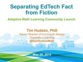 Separating EdTech Fact
from Fiction
Adaptive Math Learning Community Launch
Tim Hudson, PhD
Senior Director of Curriculum Design
DreamBox Learning
@DocHudsonMath
May 28, 2014
 