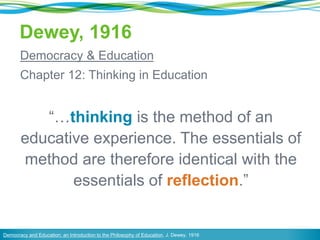 Dewey, 1916
Democracy & Education
Chapter 12: Thinking in Education
“…thinking is the method of an
educative experience. The essentials of
method are therefore identical with the
essentials of reflection.”
Democracy and Education: an Introduction to the Philosophy of Education, J. Dewey, 1916
 