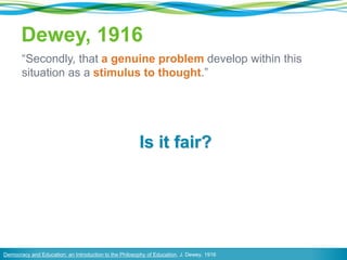 Dewey, 1916
“Secondly, that a genuine problem develop within this
situation as a stimulus to thought.”
Democracy and Education: an Introduction to the Philosophy of Education, J. Dewey, 1916
Is it fair?
 