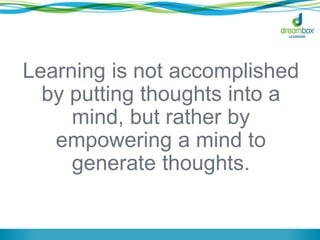 Learning is not accomplished
by putting thoughts into a
mind, but rather by
empowering a mind to
generate thoughts.
 