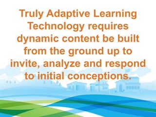 Truly Adaptive Learning
Technology requires
dynamic content be built
from the ground up to
invite, analyze and respond
to initial conceptions.
 