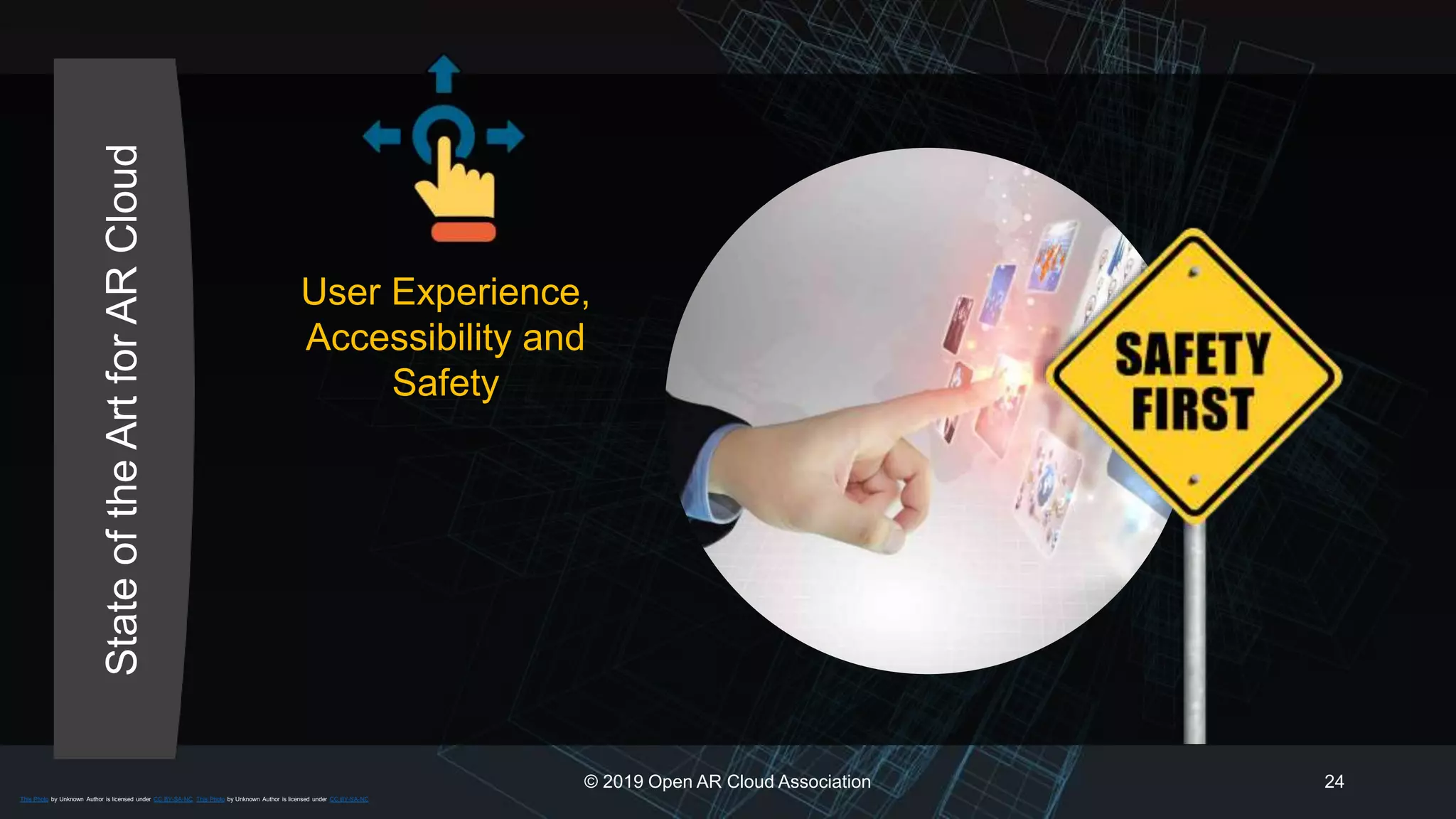 StateoftheArtforARCloud
© 2019 Open AR Cloud Association 24
User Experience,
Accessibility and
Safety
This Photo by Unknown Author is licensed under CC BY-SA-NC This Photo by Unknown Author is licensed under CC BY-SA-NC
 