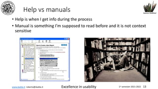 www.dadda.it roberto@dadda.it Excellence in usability 1st semester 2021-2022 13
Help vs manuals
• Help is when I get info during the process
• Manual is something I’m supposed to read before and it is not context
sensitive
 