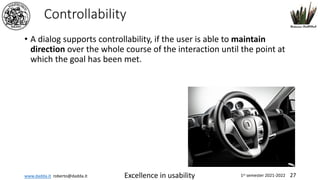 www.dadda.it roberto@dadda.it Excellence in usability 1st semester 2021-2022 27
Controllability
• A dialog supports controllability, if the user is able to maintain
direction over the whole course of the interaction until the point at
which the goal has been met.
 