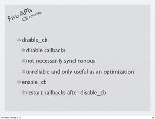 Is ative
                      AP el
         F ive            C Br



                          disable_cb
                           disable callbacks
                           not necessarily synchronous
                           unreliable and only useful as an optimization
                          enable_cb
                           restart callbacks after disable_cb


Thursday, January 5, 12                                                    24
 