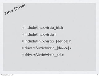 river
            D
        New


                              include/linux/virtio_ids.h
                              include/linux/virtio.h
                              include/linux/virtio_[device].h
                              drivers/virtio/virtio_[device].c
                              drivers/virtio/virtio_pci.c




Thursday, January 5, 12                                          26
 