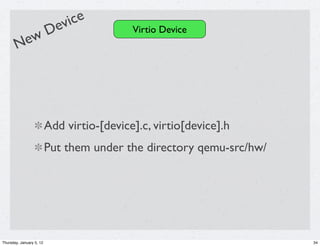 ev ice
           D                                Virtio Device
       New




                          Add virtio-[device].c, virtio[device].h
                          Put them under the directory qemu-src/hw/




Thursday, January 5, 12                                               34
 