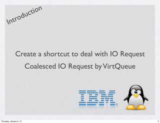 ct ion
             du
       In tro



               Create a shortcut to deal with IO Request
                          Coalesced IO Request by VirtQueue




Thursday, January 5, 12                                       4
 