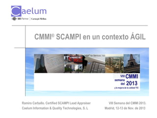CMMI® SCAMPI en un contexto ÁGIL

Ramiro Carballo. Certified SCAMPI Lead Appraiser
Caelum Information & Quality Technologies, S. L

VIII Semana del CMMI 2013.
Madrid, 12-13 de Nov. de 2013

 