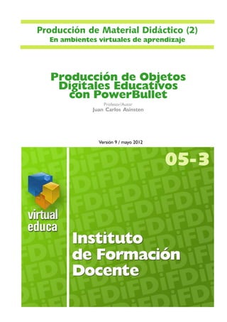 Producción de Material Didáctico (2)
En ambientes virtuales de aprendizaje

Producción de Objetos
Digitales Educativos
con PowerBullet
Profesor/Autor

Juan Carlos Asinsten

Versión 9 / mayo 2012

05- 3

 