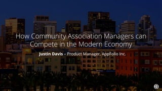 1. 2019 © AppFolio, Inc. Confidential.
How Community Association Managers can
Compete in the Modern Economy
Justin Davis – Product Manager, AppFolio Inc.
 