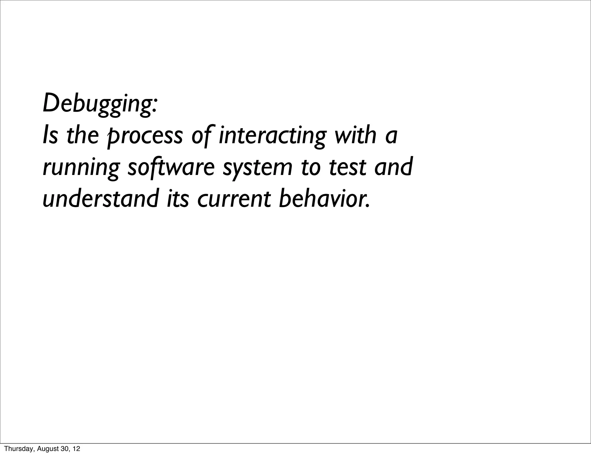 Debugging:
           Is the process of interacting with a
           running software system to test and
           understand its current behavior.




Thursday, August 30, 12
 