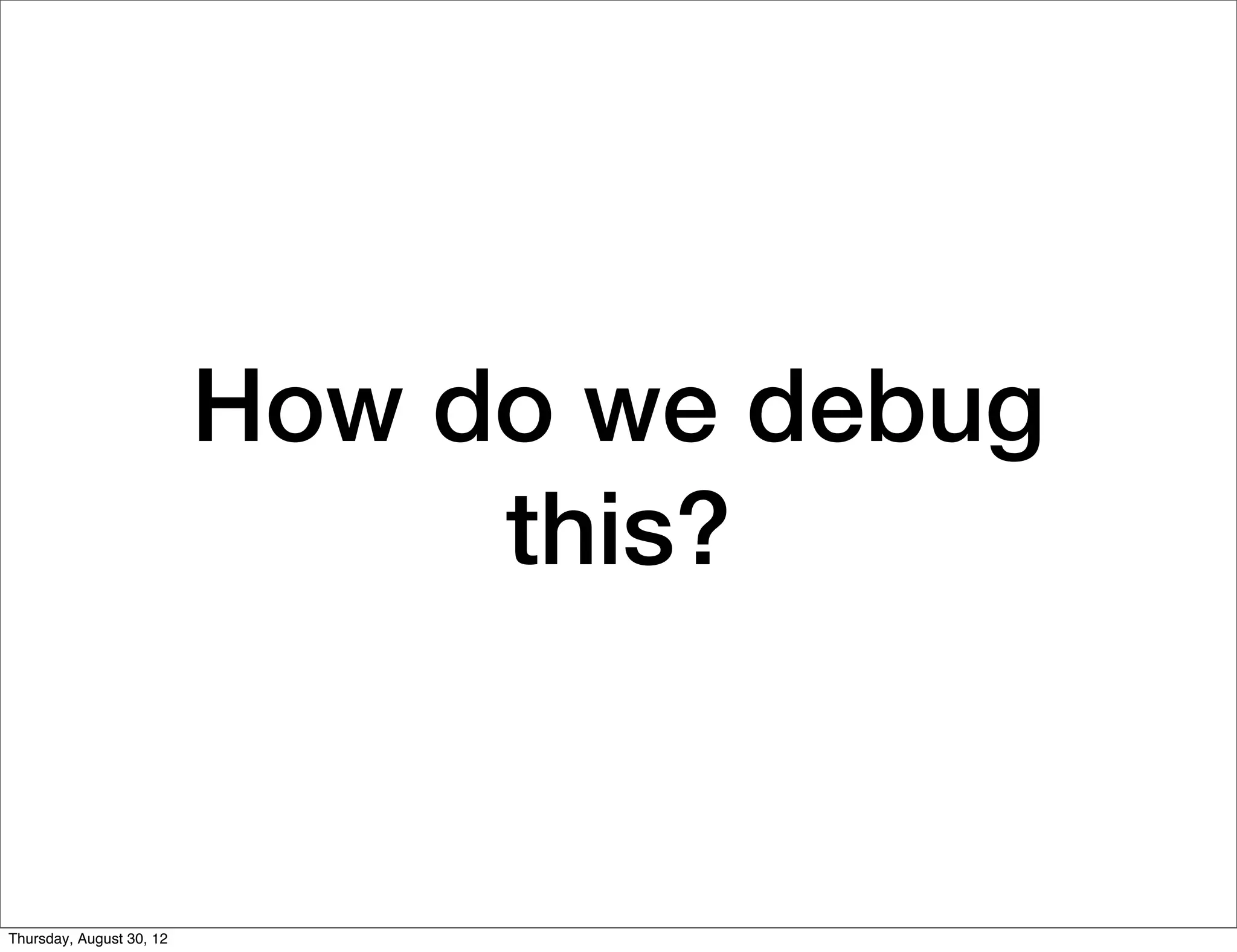 How do we debug
                               this?


Thursday, August 30, 12
 