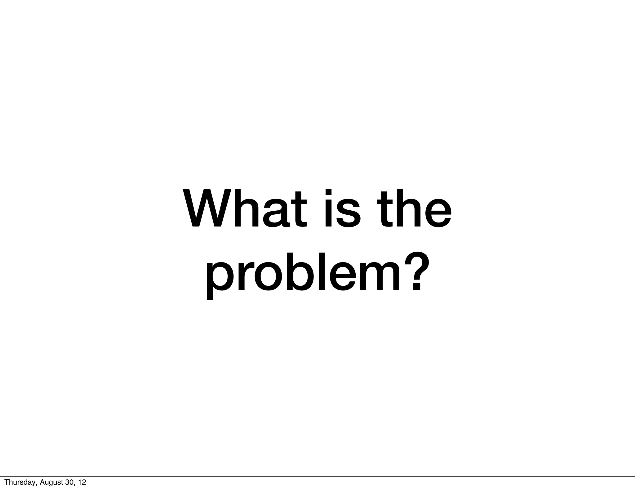 What is the
                          problem?


Thursday, August 30, 12
 