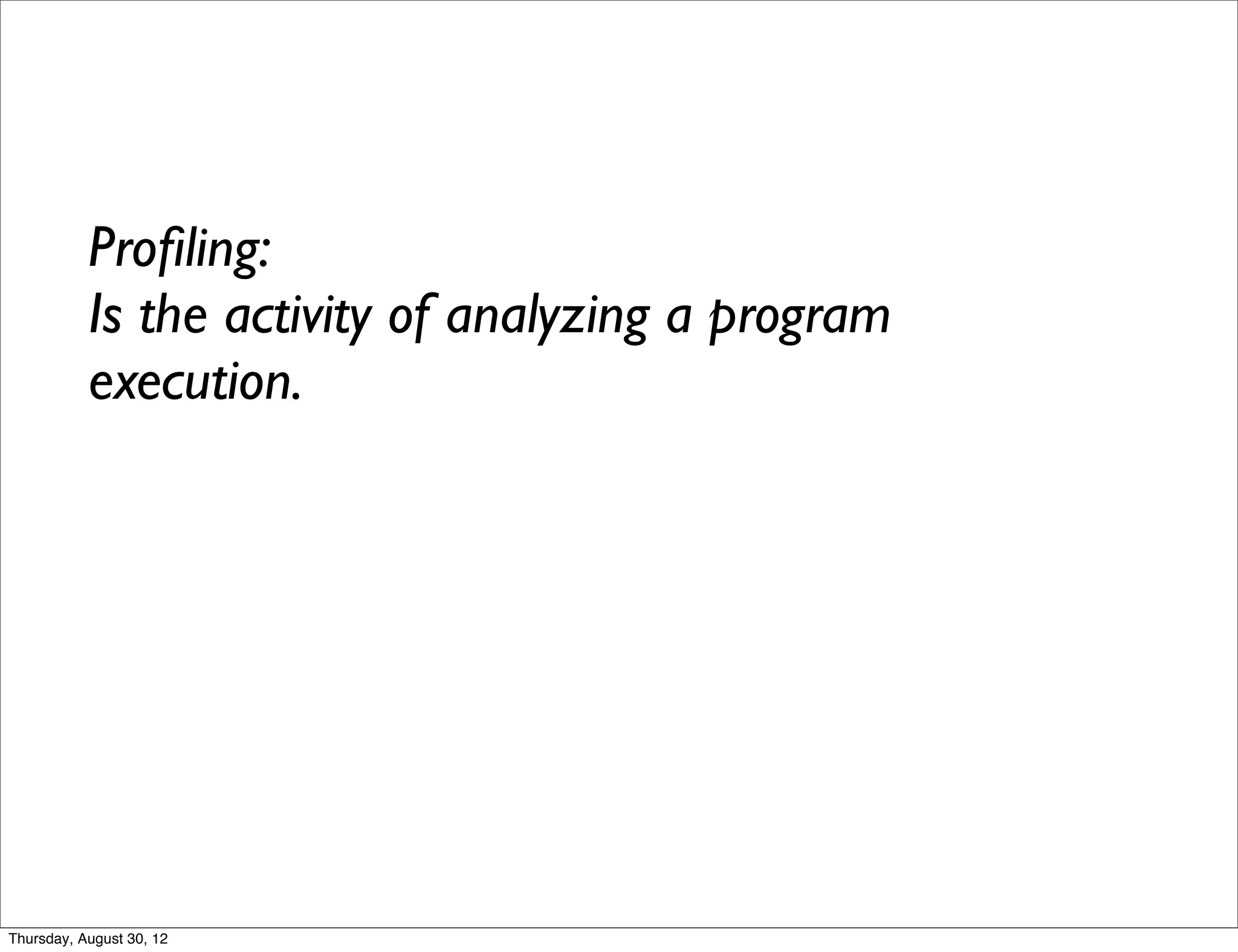 Proﬁling:
           Is the activity of analyzing a program
           execution.




Thursday, August 30, 12
 