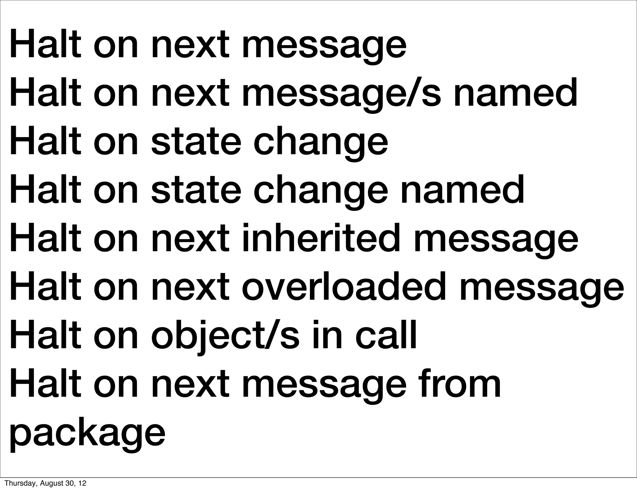 Halt on next message
 Halt on next message/s named
 Halt on state change
 Halt on state change named
 Halt on next inherited message
 Halt on next overloaded message
 Halt on object/s in call
 Halt on next message from
 package
Thursday, August 30, 12
 