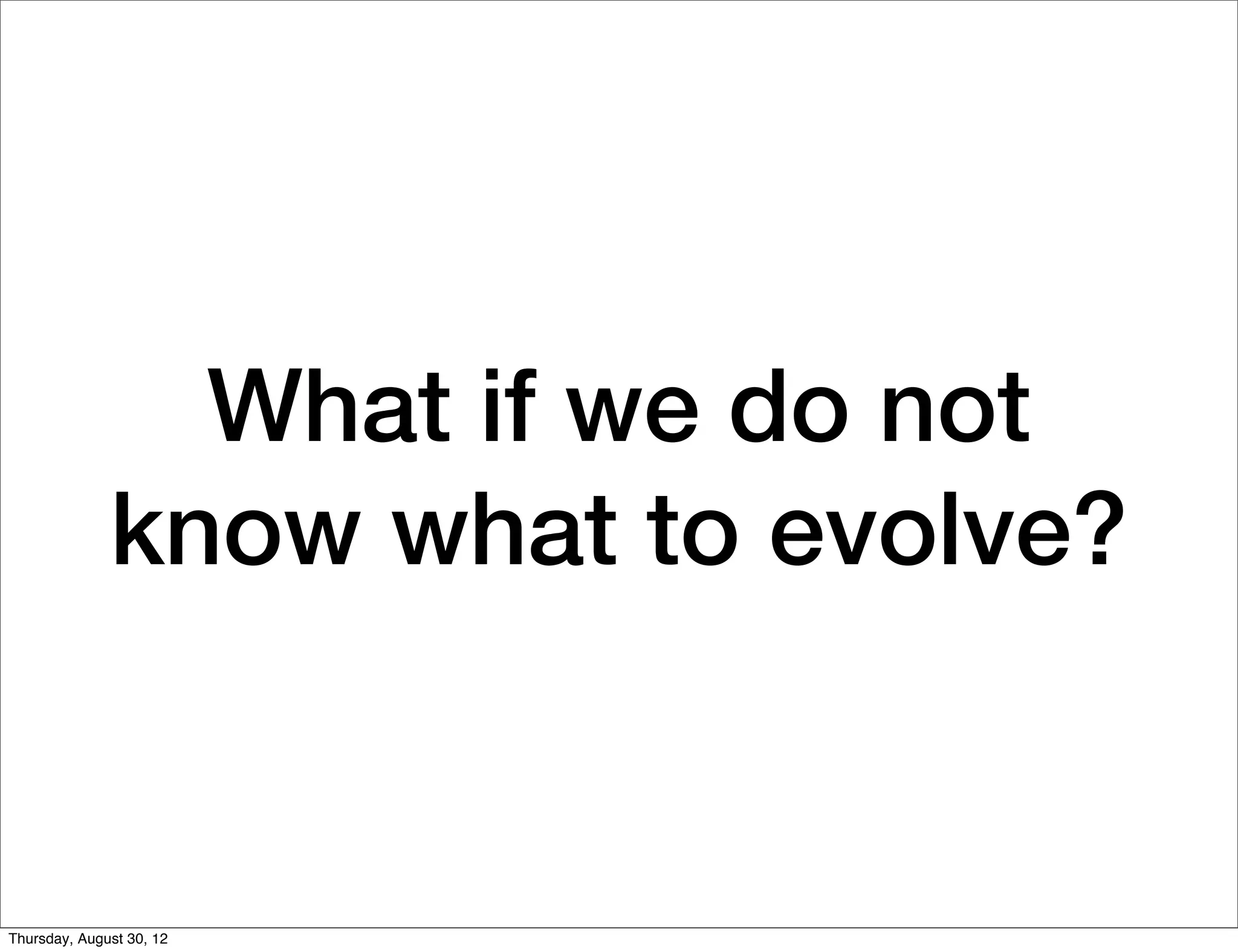 What if we do not
              know what to evolve?


Thursday, August 30, 12
 