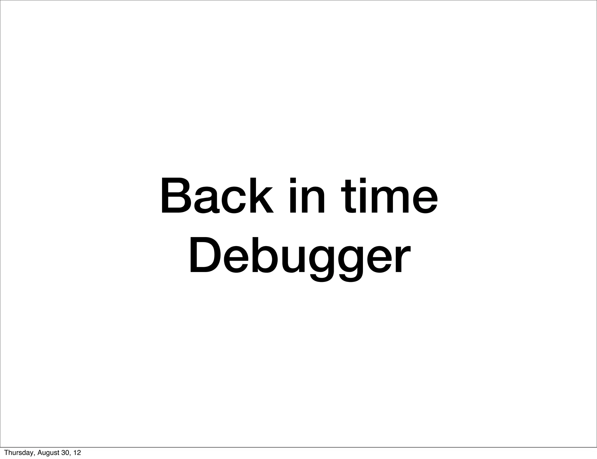 Back in time
                           Debugger


Thursday, August 30, 12
 