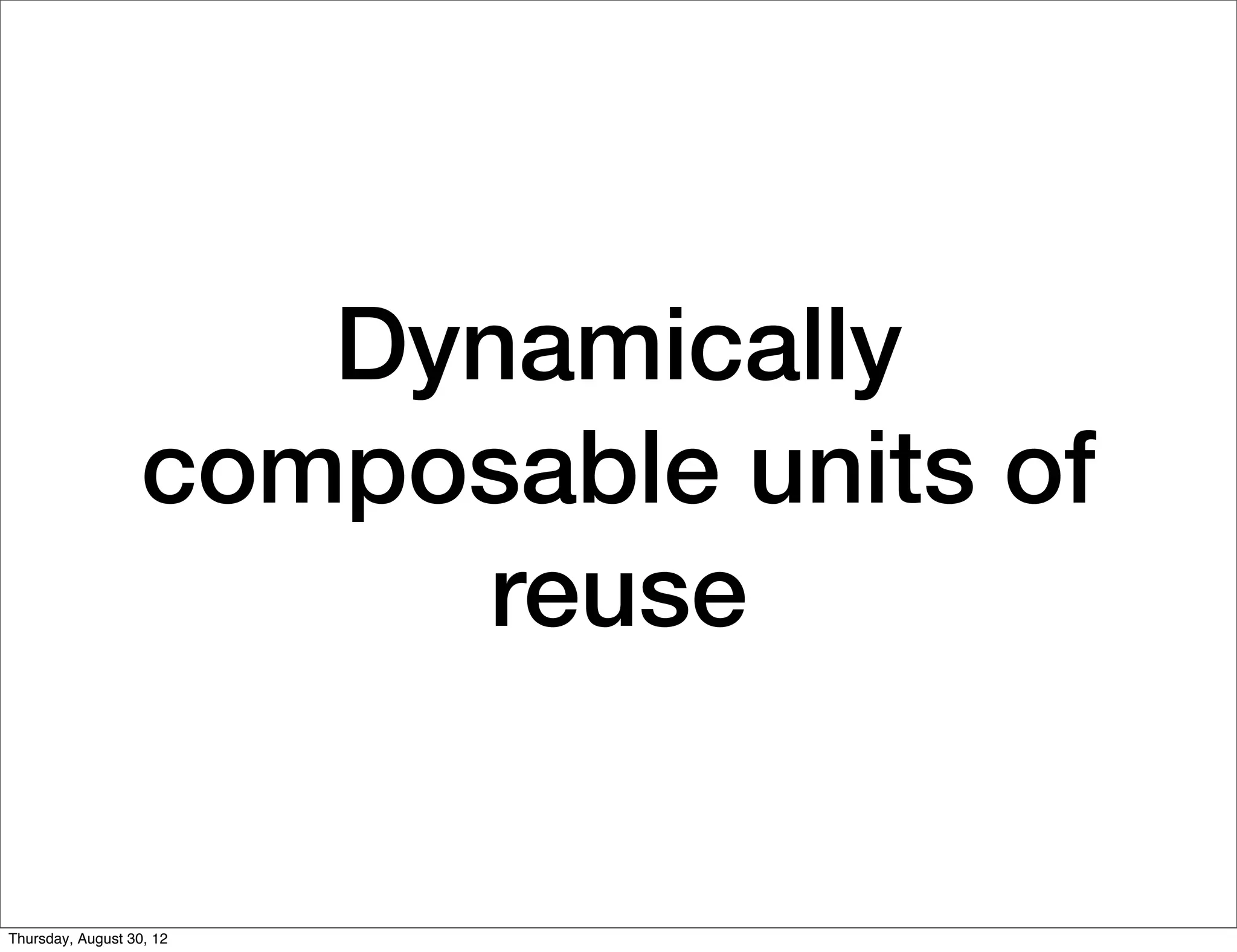 Dynamically
                   composable units of
                        reuse


Thursday, August 30, 12
 