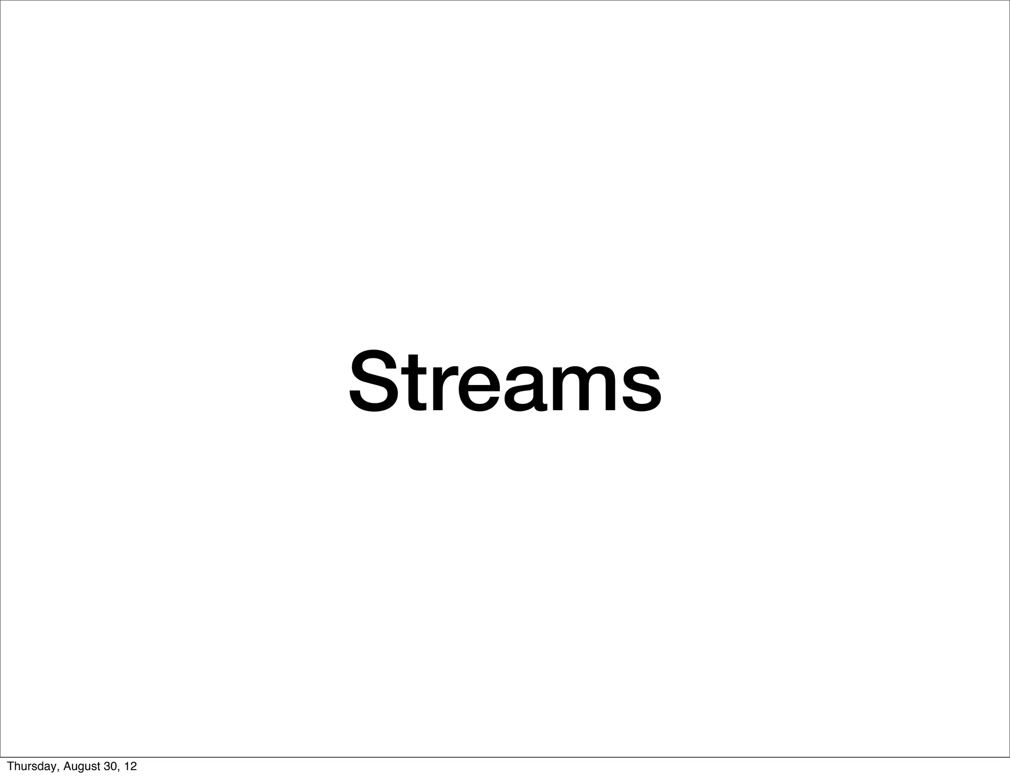 Streams



Thursday, August 30, 12
 