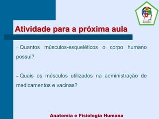 Atividade para a próxima aula
– Quantos músculos-esqueléticos o corpo humano
possui?
– Quais os músculos utilizados na administração de
medicamentos e vacinas?
Anatomia e Fisiologia Humana
 