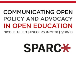 COMMUNICATING OPEN
POLICY AND ADVOCACY
IN OPEN EDUCATION
NICOLE ALLEN | #NEOERSUMMIT18 | 5/30/18
 
