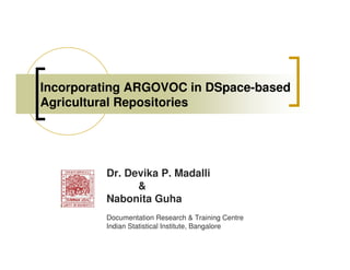 Incorporating ARGOVOC in DSpace-based
Agricultural Repositories




         Dr. Devika P. Madalli
               &
         Nabonita Guha
         Documentation Research & Training Centre
         Indian Statistical Institute, Bangalore
 