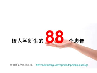 给大学新生的 88 个忠告 感谢凤凰网提供灵感：  http://news.ifeng.com/opinion/topic/daxuesheng/   