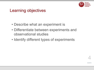 Learning objectives
4/4/2019
4
• Describe what an experiment is
• Differentiate between experiments and
observational stud...