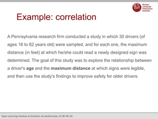 Example: correlation
A Pennsylvania research firm conducted a study in which 30 drivers (of
ages 18 to 82 years old) were ...