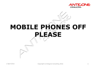1Copyright © Antigone Consulting 20162 April 2016
AANNTTIIGGOONNEECCOONNSSUULLTTIINNGG
MOBILE PHONES OFF
PLEASE
 