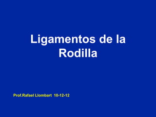 Ligamentos de la
Rodilla
Prof.Rafael Llombart 10-12-12
 
