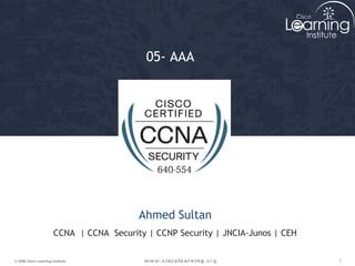 05- AAA 
Ahmed Sultan 
CCNA | CCNA Security | CCNP Security | JNCIA-Junos | CEH 
© 2009 Cisco Learning Institute. 1 
 