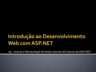Introdução ao Desenvolvimento Web com ASP.NET 05 – Acesso e Manipulação de Dados através de Classes do ADO.NET 