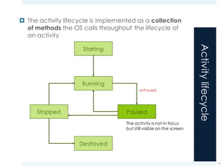 Activitylifecycle
¤ The activity lifecycle is implemented as a collection
of methods the OS calls throughout the lifecycle of
an activity
19
onPause()
The activity is not in focus
but still visible on the screen
 