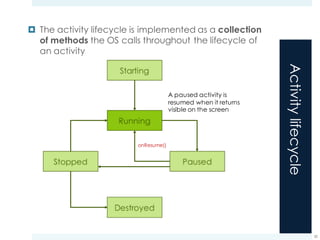 Activitylifecycle
¤ The activity lifecycle is implemented as a collection
of methods the OS calls throughout the lifecycle of
an activity
20
onResume()
A paused activity is
resumed when it returns
visible on the screen
 