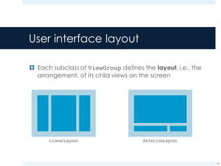 User interface layout
¤ Each subclass of ViewGroup defines the layout, i.e., the
arrangement, of its child views on the screen
33
LinearLayout RelativeLayout
 