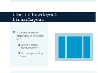 User interface layout:
LinearLayout
¤ A LinearLayout
organizes its children
into:
¤ Either a single
horizontal row
¤ Or a single vertical
row
34
 