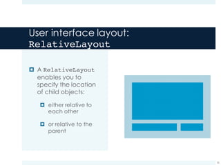 User interface layout:
RelativeLayout
¤ A RelativeLayout
enables you to
specify the location
of child objects:
¤ either relative to
each other
¤ or relative to the
parent
35
 