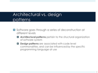 Architectural vs. design
patterns
¤ Software goes through a series of deconstruction at
different levels
¤ Architectural patterns pertain to the structural organization
of software system
¤ Design patterns are associated with code level
commonalities, and can be influenced by the specific
programming language at use
44
 