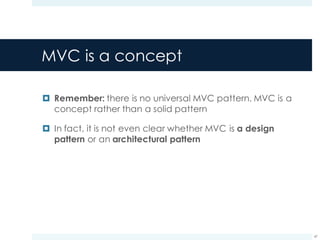 MVC is a concept
¤ Remember: there is no universal MVC pattern. MVC is a
concept rather than a solid pattern
¤ In fact, it is not even clear whether MVC is a design
pattern or an architectural pattern
47
 
