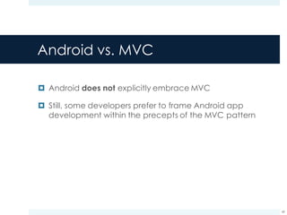 Android vs. MVC
¤ Android does not explicitly embrace MVC
¤ Still, some developers prefer to frame Android app
development within the precepts of the MVC pattern
49
 